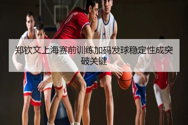 郑钦文上海赛前训练加码发球稳定性成突破关键