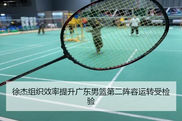 徐杰组织效率提升广东男篮第二阵容运转受检验
